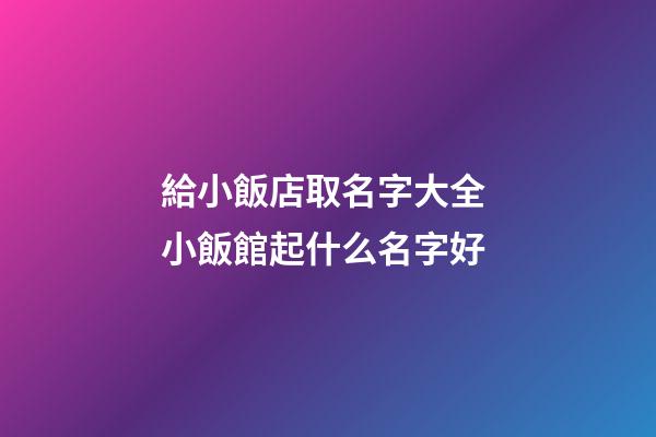給小飯店取名字大全 小飯館起什么名字好-第1張-店鋪起名-玄機派